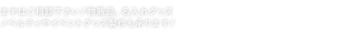 まずはご相談下さい！物販品、名入れグッズノベルティやイベントグッズ製作も承ります！